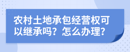 农村土地承包经营权可以继承吗？怎么办理？