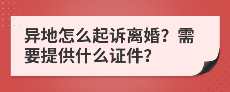 异地怎么起诉离婚？需要提供什么证件？