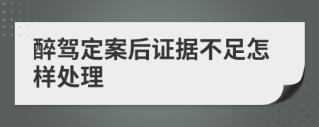 醉驾定案后证据不足怎样处理