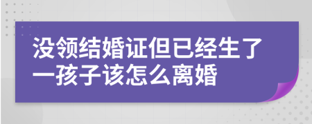 没领结婚证但已经生了一孩子该怎么离婚