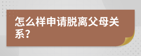 怎么样申请脱离父母关系？