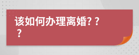 该如何办理离婚? ? ?
