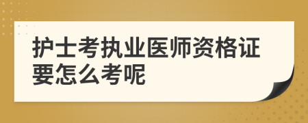 护士考执业医师资格证要怎么考呢