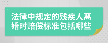 法律中规定的残疾人离婚时赔偿标准包括哪些