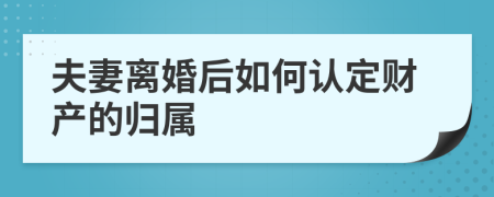 夫妻离婚后如何认定财产的归属