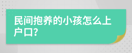 民间抱养的小孩怎么上户口？