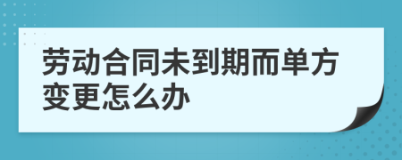 劳动合同未到期而单方变更怎么办