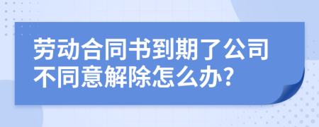 劳动合同书到期了公司不同意解除怎么办?