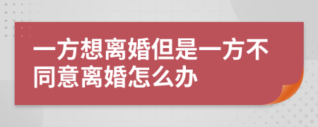 一方想离婚但是一方不同意离婚怎么办