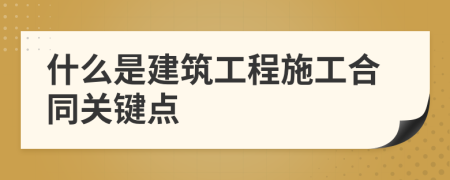 什么是建筑工程施工合同关键点