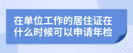 在单位工作的居住证在什么时候可以申请年检