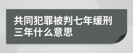 共同犯罪被判七年缓刑三年什么意思