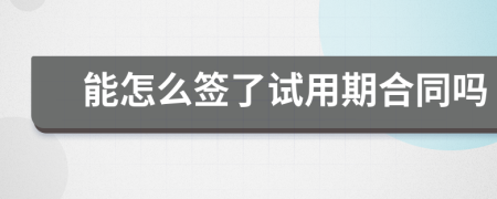 能怎么签了试用期合同吗