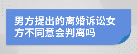 男方提出的离婚诉讼女方不同意会判离吗