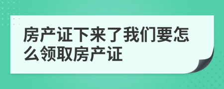 房产证下来了我们要怎么领取房产证