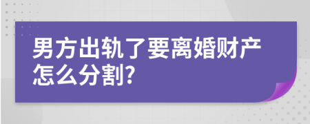 男方出轨了要离婚财产怎么分割?