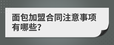 面包加盟合同注意事项有哪些？