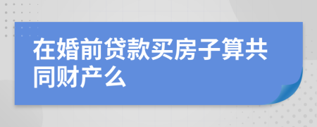 在婚前贷款买房子算共同财产么