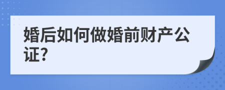 婚后如何做婚前财产公证?