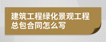 建筑工程绿化景观工程总包合同怎么写