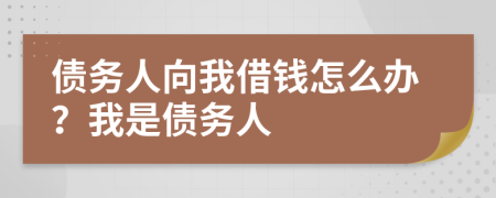 债务人向我借钱怎么办？我是债务人