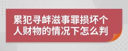 累犯寻衅滋事罪损坏个人财物的情况下怎么判