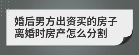 婚后男方出资买的房子离婚时房产怎么分割