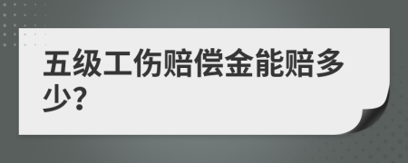 五级工伤赔偿金能赔多少？