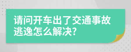 请问开车出了交通事故逃逸怎么解决?