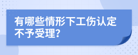 有哪些情形下工伤认定不予受理？