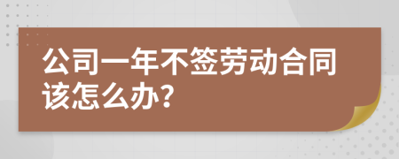 公司一年不签劳动合同该怎么办？