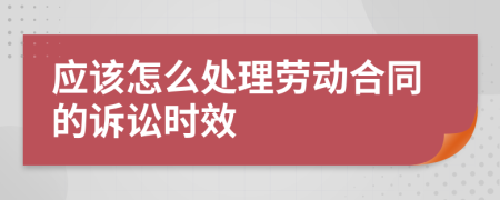 应该怎么处理劳动合同的诉讼时效