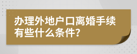 办理外地户口离婚手续有些什么条件？