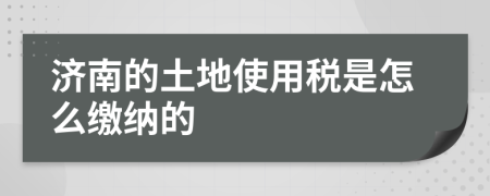 济南的土地使用税是怎么缴纳的