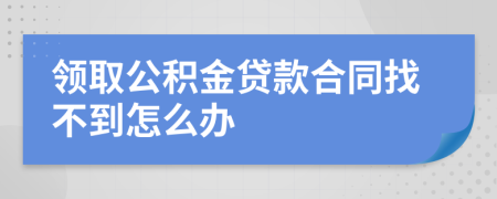 领取公积金贷款合同找不到怎么办