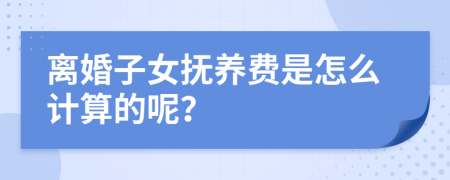 离婚子女抚养费是怎么计算的呢？