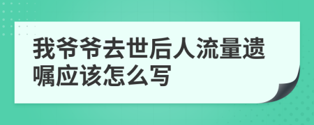 我爷爷去世后人流量遗嘱应该怎么写