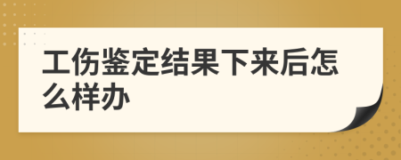 工伤鉴定结果下来后怎么样办