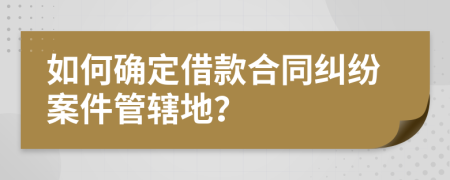 如何确定借款合同纠纷案件管辖地？