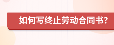 如何写终止劳动合同书？
