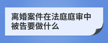 离婚案件在法庭庭审中被告要做什么