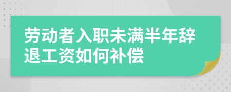 劳动者入职未满半年辞退工资如何补偿