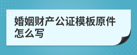 婚姻财产公证模板原件怎么写