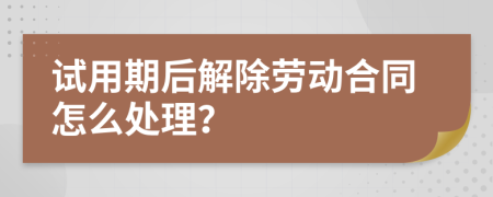 试用期后解除劳动合同怎么处理？