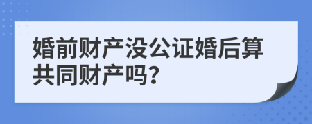 婚前财产没公证婚后算共同财产吗？