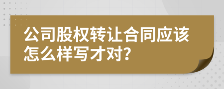 公司股权转让合同应该怎么样写才对？