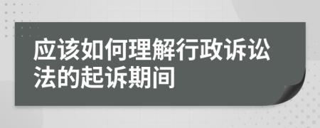 应该如何理解行政诉讼法的起诉期间