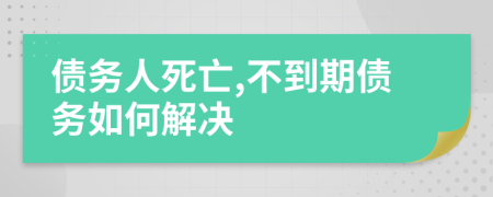 债务人死亡,不到期债务如何解决