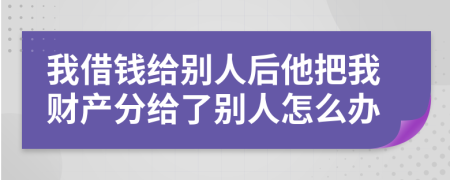 我借钱给别人后他把我财产分给了别人怎么办