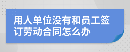 用人单位没有和员工签订劳动合同怎么办